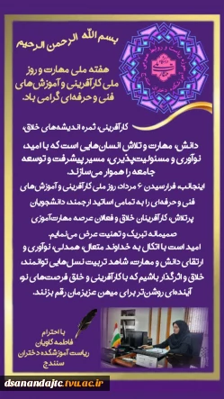 بسم الله الرحمن الرحیم    هفته ملی مهارت و ششم مرداد ماه روزملی کارآفرینی و آموزش‌های فنی و حرفه‌ای گرامی باد. پیام تبریک ریاست آموزشکده دختران سنندج کارآفرینی، ثمره اندیشه‌های خلاق دانش، مهارت و تلاش انسان‌هایی است که با امید، نوآوری و مسئولیت‌پذیری، مسیر پیشرفت و توسعه جامعه را هموار می‌سازنداینجانب، فرارسیدن ۶ مرداد، روز ملی کارآفرینی و آموزش‌های فنی و حرفه‌ای را به تمامی اساتید ارجمند، دانشجویان پرتلاش، کارآفرینان خلاق و فعالان عرصه مهارت‌آمو