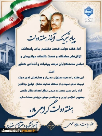 پیام تبریک آغاز هفته دولت 
آغاز هفته دولت، فرصت مغتنمی برای پاسداشت تلاش‌های صادقانه و خدمت خالصانه دولتمردان و تمامی خدمتگزاران عرصه پیشرفت و آبادانی کشور است.

این هفته را به همه مسئولان، مدیران و کارکنان خدوم دولت تبریک عرض نموده و از درگاه خداوند متعال، توفیق روزافزون آنان را در مسیر خدمت به مردم، تحقق اهداف نظام مقدس جمهوری اسلامی ایران و سربلندی میهن عزیزمان مسئلت دارم.
        هفته دولت گرامی باد.
           